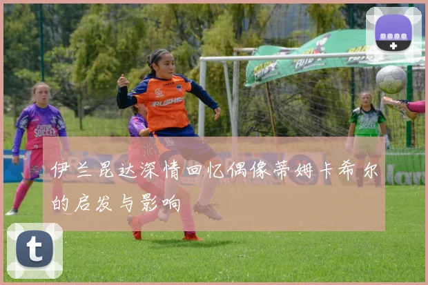 伊兰昆达深情回忆偶像蒂姆卡希尔的启发与影响