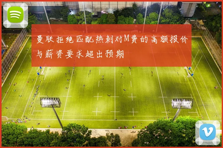 曼联拒绝匹配热刺对M费的高额报价与薪资要求超出预期