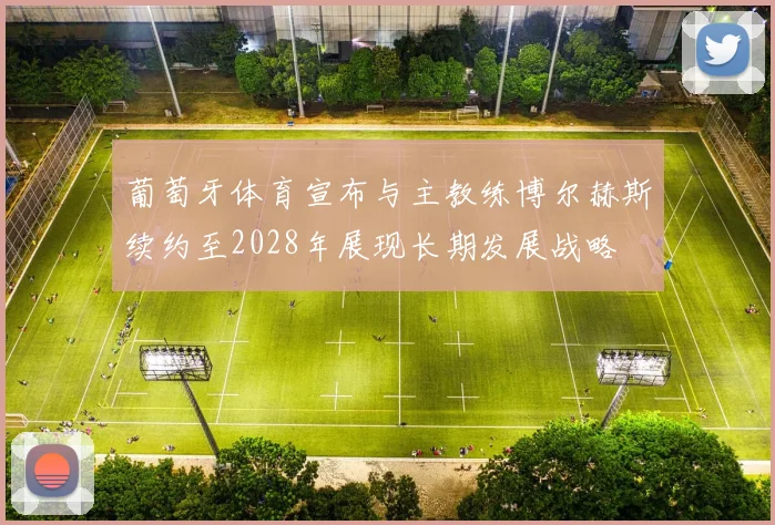 葡萄牙体育宣布与主教练博尔赫斯续约至2028年展现长期发展战略