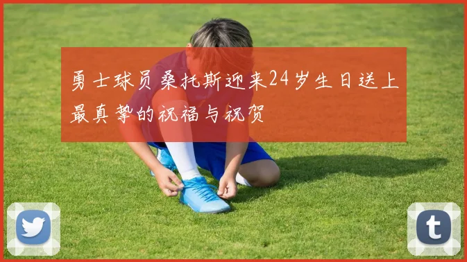 勇士球员桑托斯迎来24岁生日送上最真挚的祝福与祝贺