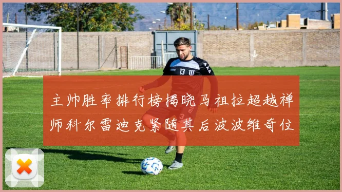 主帅胜率排行榜揭晓马祖拉超越禅师科尔雷迪克紧随其后波波维奇位列第十