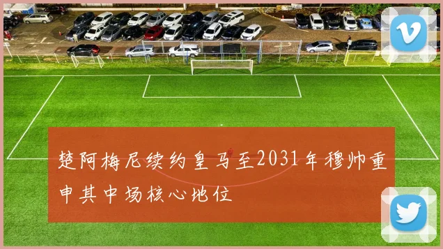 楚阿梅尼续约皇马至2031年穆帅重申其中场核心地位