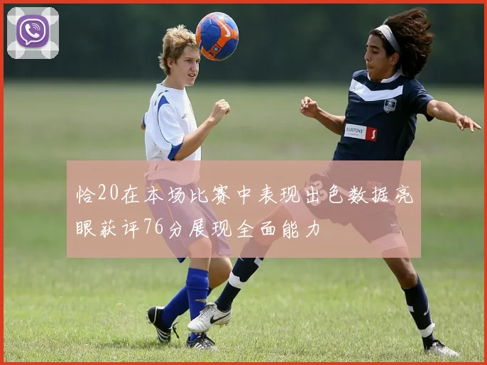 恰20在本场比赛中表现出色数据亮眼获评76分展现全面能力