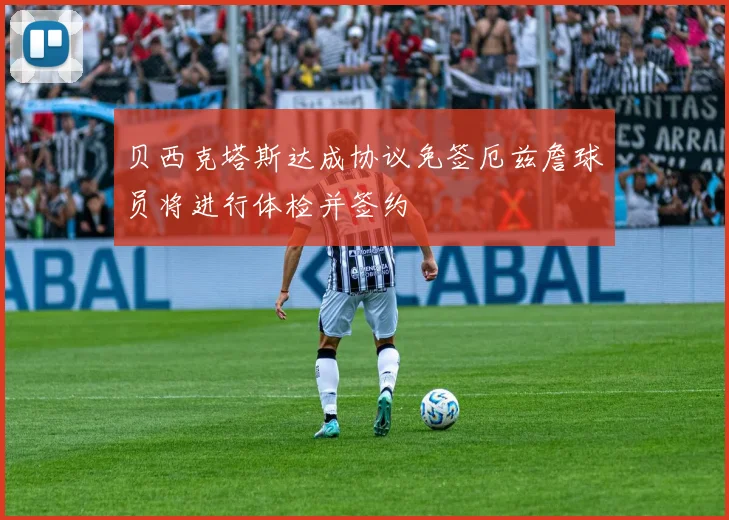 贝西克塔斯达成协议免签厄兹詹球员将进行体检并签约