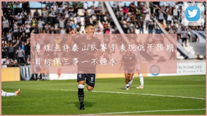 鲁媒点评泰山队赛季表现低于预期目标保三争一不强求