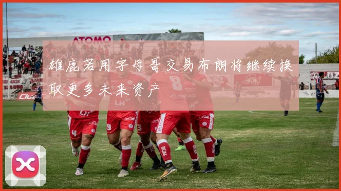 雄鹿若用字母哥交易布朗将继续换取更多未来资产