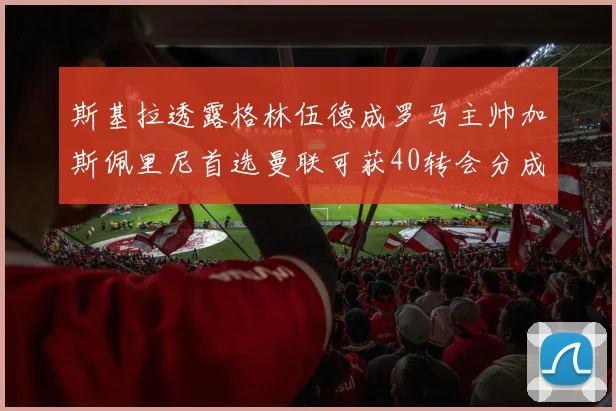 斯基拉透露格林伍德成罗马主帅加斯佩里尼首选曼联可获40转会分成