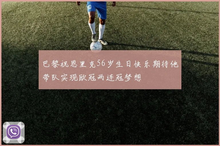 巴黎祝恩里克56岁生日快乐期待他带队实现欧冠两连冠梦想