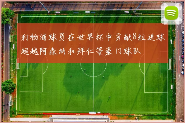 利物浦球员在世界杯中贡献8粒进球超越阿森纳和拜仁等豪门球队
