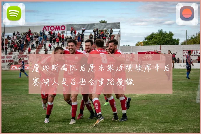 詹姆斯离队后原东家连续缺席季后赛湖人是否也会重蹈覆辙
