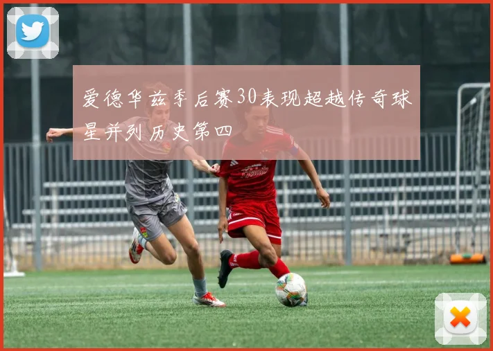 爱德华兹季后赛30表现超越传奇球星并列历史第四