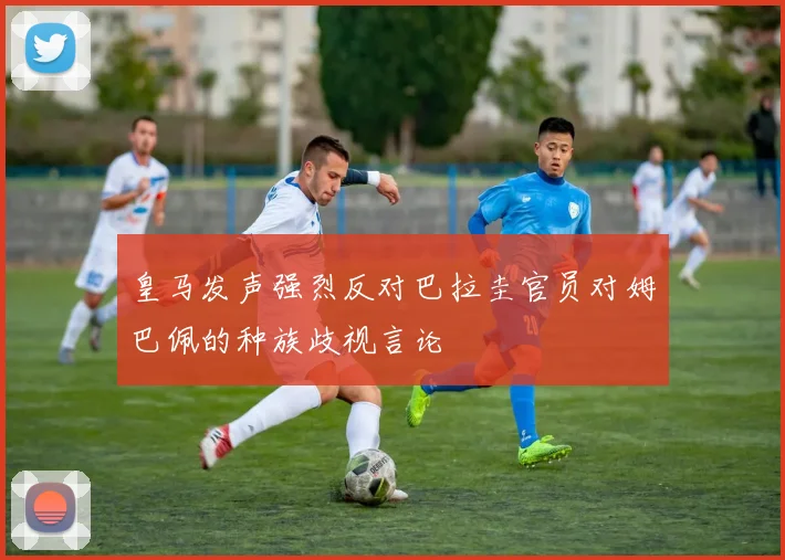 皇马发声强烈反对巴拉圭官员对姆巴佩的种族歧视言论