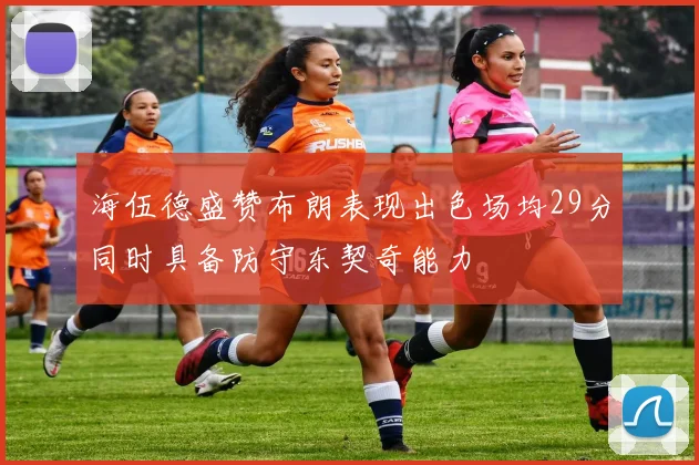 海伍德盛赞布朗表现出色场均29分同时具备防守东契奇能力