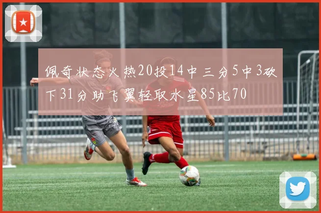 佩奇状态火热20投14中三分5中3砍下31分助飞翼轻取水星85比70