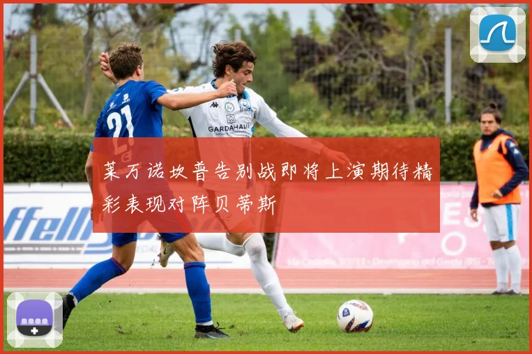 莱万诺坎普告别战即将上演期待精彩表现对阵贝蒂斯