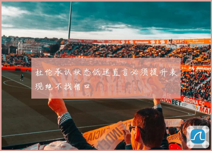 杜伦承认状态低迷直言必须提升表现绝不找借口