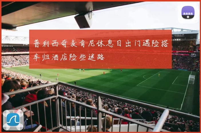 普利西奇麦肯尼休息日出门遇险搭车归酒店险些迷路