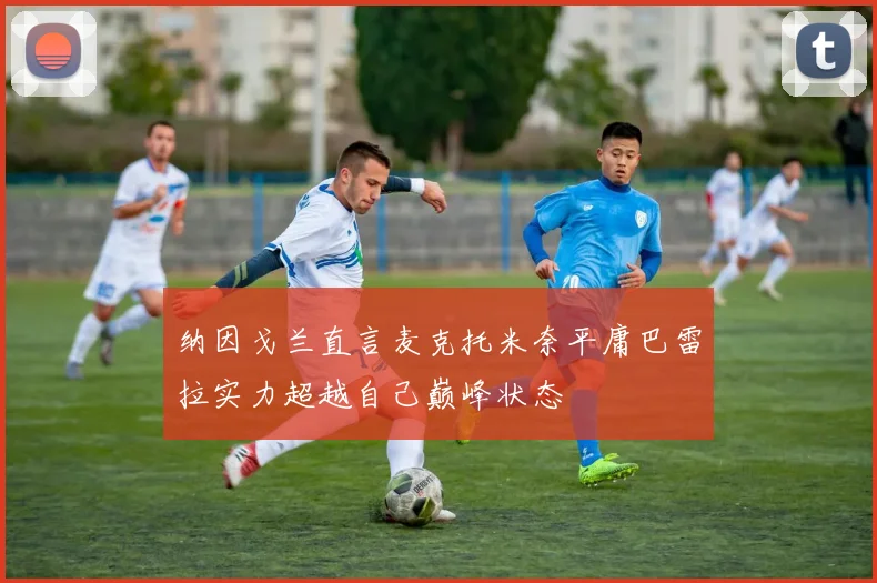 纳因戈兰直言麦克托米奈平庸巴雷拉实力超越自己巅峰状态