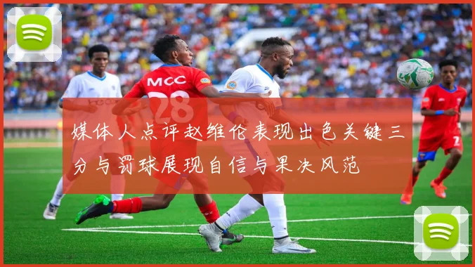 媒体人点评赵维伦表现出色关键三分与罚球展现自信与果决风范