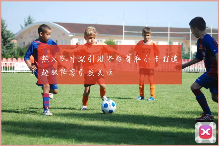 热火队计划引进字母哥和小卡打造超级阵容引发关注