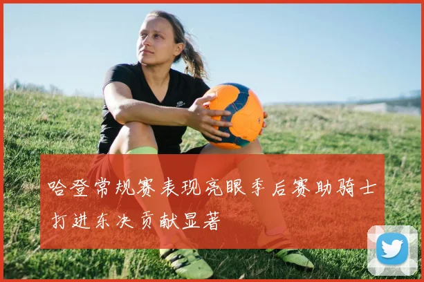 哈登常规赛表现亮眼季后赛助骑士打进东决贡献显著