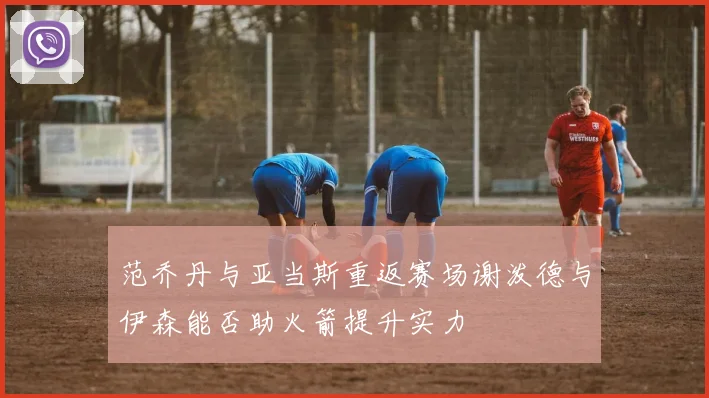 范乔丹与亚当斯重返赛场谢泼德与伊森能否助火箭提升实力