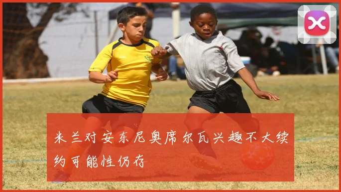米兰对安东尼奥席尔瓦兴趣不大续约可能性仍存