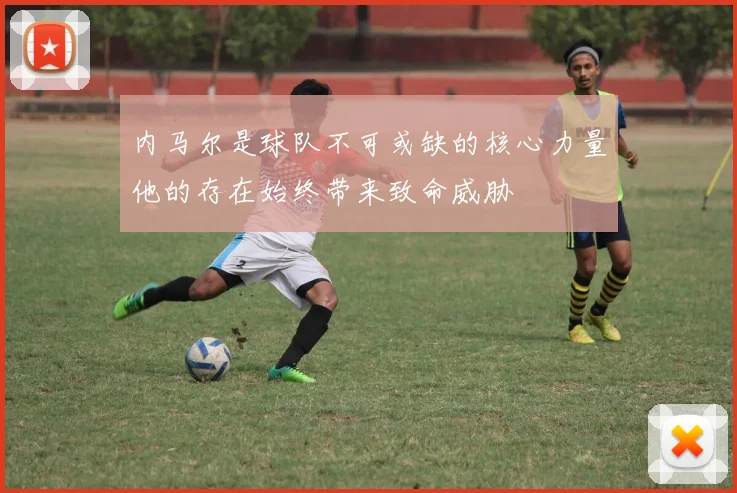 内马尔是球队不可或缺的核心力量他的存在始终带来致命威胁
