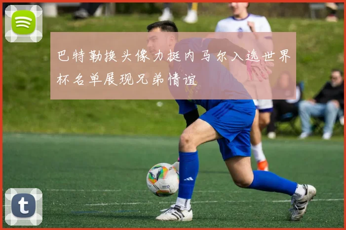 巴特勒换头像力挺内马尔入选世界杯名单展现兄弟情谊