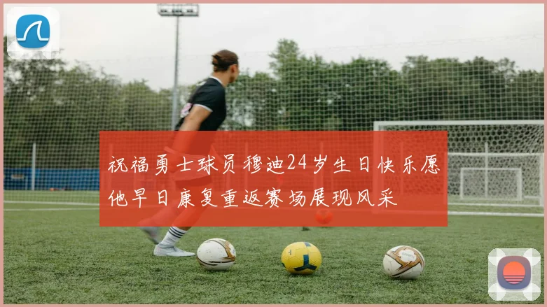 祝福勇士球员穆迪24岁生日快乐愿他早日康复重返赛场展现风采
