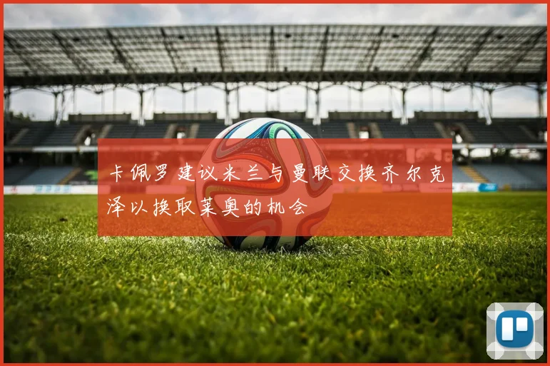 卡佩罗建议米兰与曼联交换齐尔克泽以换取莱奥的机会