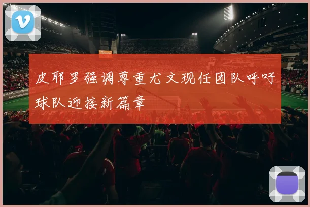皮耶罗强调尊重尤文现任团队呼吁球队迎接新篇章
