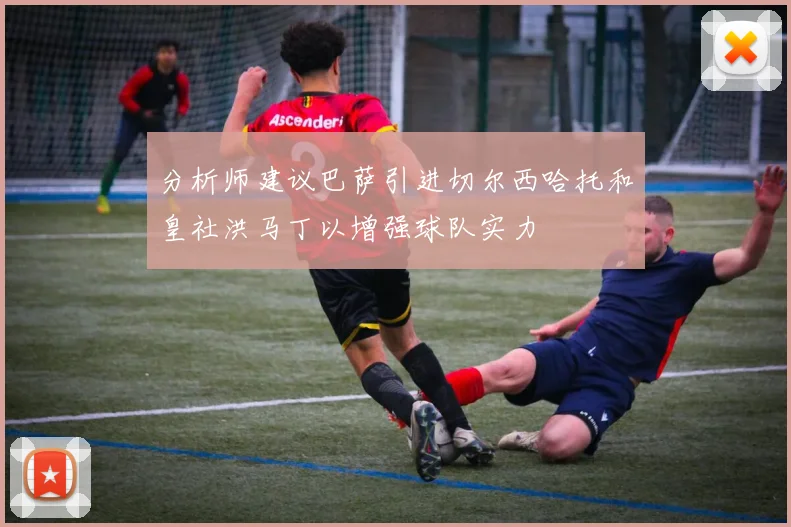 分析师建议巴萨引进切尔西哈托和皇社洪马丁以增强球队实力