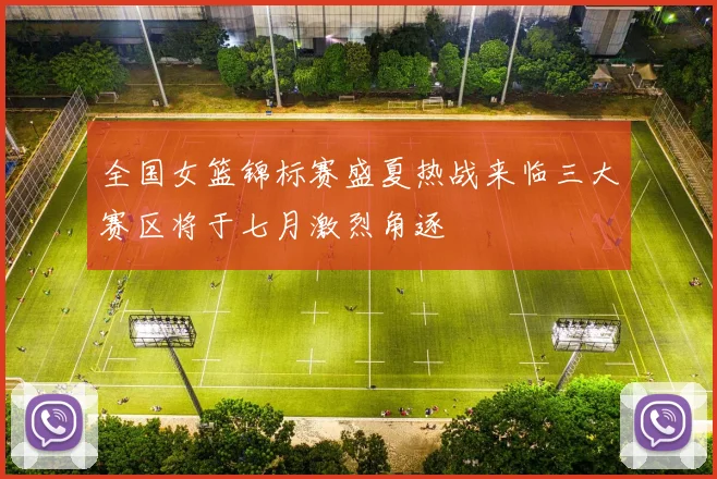全国女篮锦标赛盛夏热战来临三大赛区将于七月激烈角逐